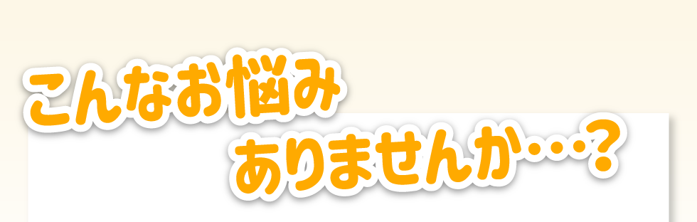 こんなお悩みありませんか？