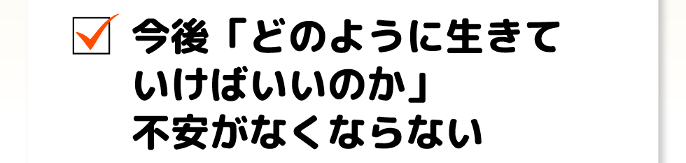 今後「どのように生きていけばいいのか」不安がなくならない