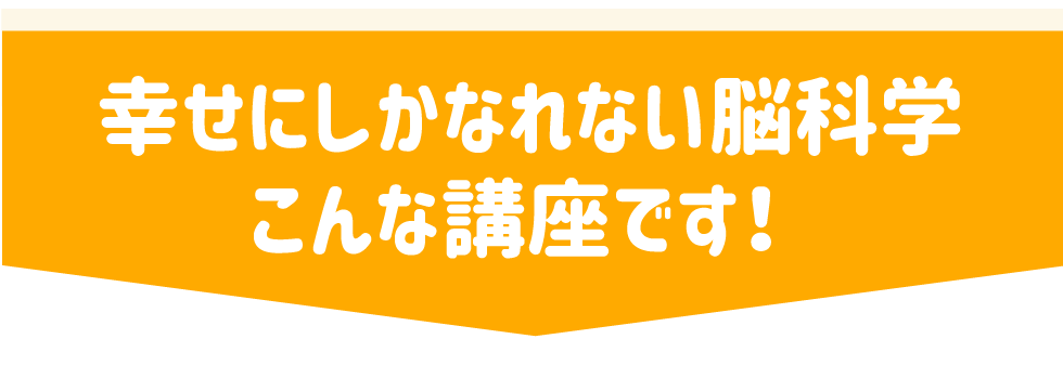 幸せにしかなれない脳科学 こんな講座です！