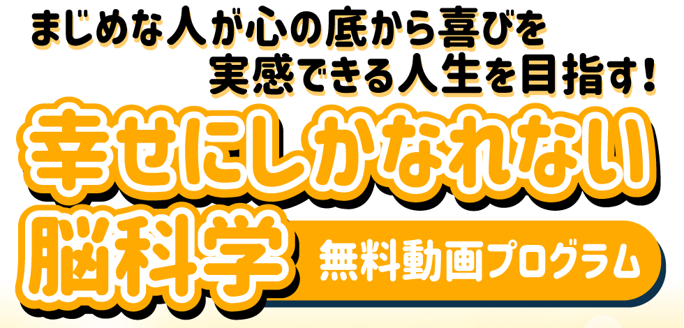 まじめな人が心の底から喜びを実感できる人生を目指す！幸せにしかなれない脳科学 無料動画プログラム