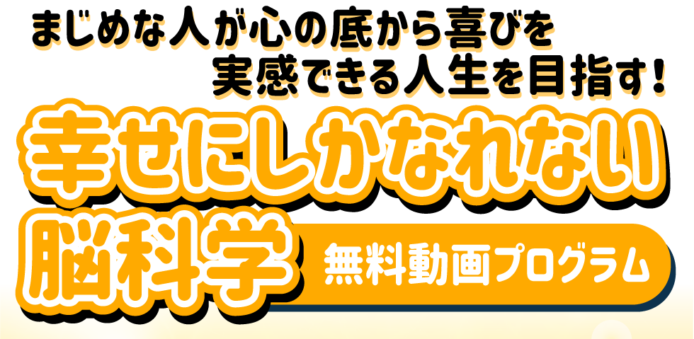まじめな人が心の底から喜びを実感できる人生を目指す!幸せにしかなれない脳科学 無料動画プログラム