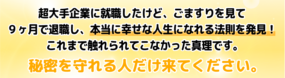 超大手企業に就職したけど、ごますりを見て9ヶ月で退職し、本当に幸せな人生になれる法則を発見!これまで触れられてこなかった真理です。
